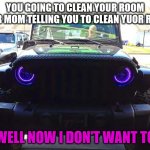 don't jump to conclusions ;) | YOU GOING TO CLEAN YOUR ROOM
YOUR MOM TELLING YOU TO CLEAN YUOR ROOM; WELL NOW I DON'T WANT TO | image tagged in angry jeep | made w/ Imgflip meme maker