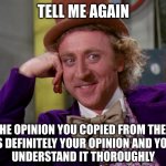 Ignorance | TELL ME AGAIN; HOW THE OPINION YOU COPIED FROM THE MEDIA
IS DEFINITELY YOUR OPINION AND YOU
UNDERSTAND IT THOROUGHLY | image tagged in condescending willy wonka hi-rez,entp,mbti,myers briggs,opinion,opinions | made w/ Imgflip meme maker