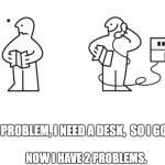 Ikea Help | I HAVE A PROBLEM, I NEED A DESK,  SO I GO TO IKEA. NOW I HAVE 2 PROBLEMS. | image tagged in ikea help | made w/ Imgflip meme maker