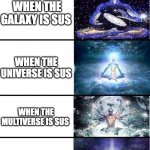 top stages of sus | WHEN YOUR SUS; WHEN THE ROOM IS SUS; WHEN THE HOUSE IS SUS; WHEN THE BLOCK IS SUS; WHEN THE TOWN IS SUS; WHEN THE STATE IS SUS; WHEN THE COUNTRY IS SUS; WHEN THE CONTINENT IS SUS; WHEN THE EARTH IS SUS; WHEN THE SOLAR SYSTEM IS SUS; WHEN THE GALAXY IS SUS; WHEN THE UNIVERSE IS SUS; WHEN THE MULTIVERSE IS SUS; WHEN THE DIMENSION IS SUS; WHEN THE REALITY IS SUS; WHEN THE EXISTENCE IS SUS; WHEN THE HYPERVERSE IS SUS; WHEN THE OMNIVERSE IS SUS; WHEN THE OUTERVERSE IS SUS | image tagged in expanding brain 13 stages | made w/ Imgflip meme maker