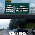 usa in 1945 | USING PLUTONIUM IN NUCLEAR REACTORS; USING PLUTONIUM IN NUCLEAR BOMBS; USA IN 1945 | image tagged in car turning | made w/ Imgflip meme maker