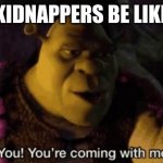 Shrek your coming with me | KIDNAPPERS BE LIKE | image tagged in shrek your coming with me | made w/ Imgflip meme maker