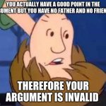 twiter moment | YOU ACTUALLY HAVE A GOOD POINT IN THE ARGUMENT BUT YOU HAVE NO FATHER AND NO FRIENDS; THEREFORE YOUR ARGUMENT IS INVALID | image tagged in inverted shaggy | made w/ Imgflip meme maker