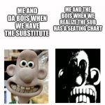 yes | ME AND THE BOIS WHEN WE REALIZE THE SUB HAS A SEATING CHART; ME AND DA BOIS WHEN WE HAVE THE SUBSTITUTE | image tagged in wallace becomes uncanny | made w/ Imgflip meme maker