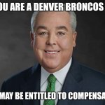 You may be entitled to compensation. | IF YOU ARE A DENVER BRONCOS FAN, YOU MAY BE ENTITLED TO COMPENSATION | image tagged in you may be entitled to compensation | made w/ Imgflip meme maker