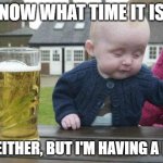 Time for a drink | KNOW WHAT TIME IT IS? ME NEITHER, BUT I'M HAVING A BEER! | image tagged in drunk baby | made w/ Imgflip meme maker