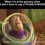 I’m back after my short hiatus | When I’m at the grocery store and don’t have to use x^4>[43]+41¥=54/5$3 | image tagged in years of academy training wasted | made w/ Imgflip meme maker