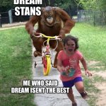 Orangutan chasing girl on a tricycle | DREAM STANS ME WHO SAID DREAM ISENT THE BEST | image tagged in orangutan chasing girl on a tricycle | made w/ Imgflip meme maker