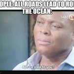 This saying doesn't rlly make sense in the modern day (if it ever did, which I can only assume it did if people said it lol) | PEOPLE: ALL ROADS LEAD TO ROME
THE OCEAN: | image tagged in am i a joke to you,rome,sayings | made w/ Imgflip meme maker