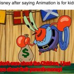 Mr Krabs doesn’t care about the children | Disney after saying Animation is for kids: | image tagged in mr krabs doesn t care about the children,spongebob,disney,memes | made w/ Imgflip meme maker