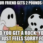 Charlie Brown Halloween Rock | WHEN YOUR FRIEND GETS 2 POUNDS OF CANDY; AND YOU GET A ROCK. YOUR FRIEND JUST FEELS SORRY FOR YOU. | image tagged in charlie brown halloween rock | made w/ Imgflip meme maker