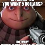 its a title | MY MOM: "OH YOU WANT 5 DOLLARS? DO EVERY MULTIPLICATION PROBLEM THEN" | image tagged in oh ao you re an x name every y,do it,funny,moms,mom,parents | made w/ Imgflip meme maker