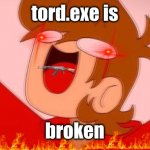 tord on drugs | tord.exe is; broken | image tagged in tord on drugs | made w/ Imgflip meme maker