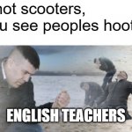 English Teacher | It's not scooters, if you see peoples hooters; ENGLISH TEACHERS | image tagged in guy with sand in the hands of despair | made w/ Imgflip meme maker