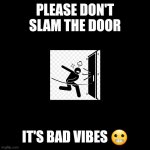 Blank Page | PLEASE DON'T SLAM THE DOOR; IT'S BAD VIBES 😬 | image tagged in blank page | made w/ Imgflip meme maker