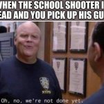 Oh no, we're not done yet | WHEN THE SCHOOL SHOOTER IS DEAD AND YOU PICK UP HIS GUN: | image tagged in oh no we're not done yet | made w/ Imgflip meme maker