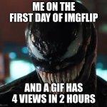 Venom | ME ON THE FIRST DAY OF IMGFLIP; AND A GIF HAS 4 VIEWS IN 2 HOURS | image tagged in venom | made w/ Imgflip meme maker