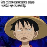 One Piece Luffy Pout | Me when someone says
 wake up to reality | image tagged in one piece luffy pout,lol so funny | made w/ Imgflip meme maker