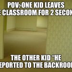 Backrooms | POV: ONE KID LEAVES THE CLASSROOM FOR 2 SECONDS THE OTHER KID “HE TELEPORTED TO THE BACKROOMS” | image tagged in monke s template | made w/ Imgflip meme maker