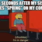 im in danger | ME 3 SECONDS AFTER MY SISTER SEARCHES "SPRING" ON MY COMPUTER | image tagged in im in danger | made w/ Imgflip meme maker