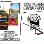 Some can relate. | I HAVE A 2:00 MUSIC CLASS! WE GOT YOU SURROUNDED! BOOK A VACATION WHILE IT’S NOT SUMMER! | image tagged in i hate the antichrist | made w/ Imgflip meme maker