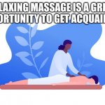 Massage | RELAXING MASSAGE IS A GREAT OPPORTUNITY TO GET ACQUAINTED | image tagged in massage | made w/ Imgflip meme maker