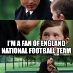 Hug child | WHAT'S YOUR NATIONAL TEAM'S LATEST TROPHY? I'M A FAN OF ENGLAND NATIONAL FOOTBALL TEAM | image tagged in hug child | made w/ Imgflip meme maker