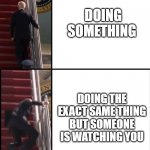 relatable | DOING SOMETHING; DOING THE EXACT SAME THING BUT SOMEONE IS WATCHING YOU | image tagged in joe biden falls down the stairs | made w/ Imgflip meme maker