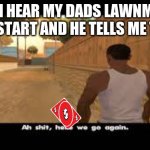 Aw shit, here we go again. | WHEN I HEAR MY DADS LAWNMOWER SOUND START AND HE TELLS ME TO DO IT | image tagged in aw shit here we go again | made w/ Imgflip meme maker