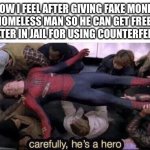 I don’t know | HOW I FEEL AFTER GIVING FAKE MONEY TO A HOMELESS MAN SO HE CAN GET FREE FOOD AND SHELTER IN JAIL FOR USING COUNTERFEIT MONEY: | image tagged in carefully he's a hero,funny,memes,funny memes | made w/ Imgflip meme maker