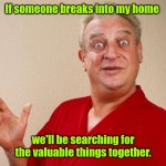 Where's the treasure? | If someone breaks into my home; we'll be searching for the valuable things together. | image tagged in rodney dangerfield,funny | made w/ Imgflip meme maker