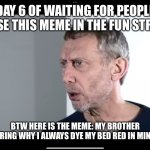 Day 6 | DAY 6 OF WAITING FOR PEOPLE TO USE THIS MEME IN THE FUN STREAM; BTW HERE IS THE MEME: MY BROTHER WONDERING WHY I ALWAYS DYE MY BED RED IN MINECRAFT | image tagged in the new hot food meme | made w/ Imgflip meme maker