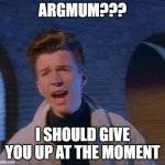 ARGMUM | ARGMUM??? I SHOULD GIVE YOU UP AT THE MOMENT | image tagged in argmum | made w/ Imgflip meme maker