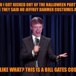 Bad Luck Brian Comesian | SO I GOT KICKED OUT OF THE HALLOWEEN PARTY BECAUSE THEY SAID NO JEFFREY DAHMER COSTUMES ALLOWED; I WAS LIKE WHAT? THIS IS A BILL GATES COSTUME! | image tagged in bad luck brian comesian,jeffrey dahmer,halloween,bill gates,halloween is coming,happy halloween | made w/ Imgflip meme maker