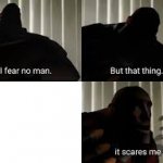 I fear no man...