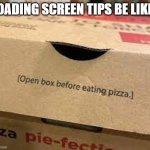 it is | LOADING SCREEN TIPS BE LIKE : | image tagged in open box before eating pizza | made w/ Imgflip meme maker