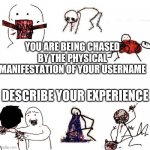 I'm in danger | YOU ARE BEING CHASED BY THE PHYSICAL MANIFESTATION OF YOUR USERNAME; DESCRIBE YOUR EXPERIENCE | image tagged in stick figure violence,username,danger | made w/ Imgflip meme maker