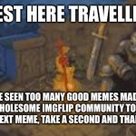 Thank you all meme makers | REST HERE TRAVELLER; YOU HAVE SEEN TOO MANY GOOD MEMES MADE BY THE COMPLETELY WHOLESOME IMGFLIP COMMUNITY TODAY. WHEN YOU SCROLL TO THE NEXT MEME, TAKE A SECOND AND THANK THE CREATOR. | image tagged in rest here traveler | made w/ Imgflip meme maker