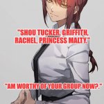 Makima Chainsaw man | "SHOU TUCKER, GRIFFITH, RACHEL, PRINCESS MALTY."; "AM WORTHY OF YOUR GROUP NOW?." | image tagged in makima chainsaw man | made w/ Imgflip meme maker