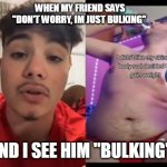 Don't Worry I'm Just Bulking | WHEN MY FRIEND SAYS "DON'T WORRY, IM JUST BULKING"; AND I SEE HIM "BULKING" | image tagged in bulking meme,gym memes,fat,obese,buking | made w/ Imgflip meme maker