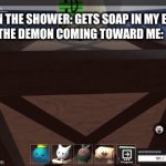 Funny thing I made | ME IN THE SHOWER: GETS SOAP IN MY EYES
THE DEMON COMING TOWARD ME: | image tagged in gifs,tower heroes | made w/ Imgflip video-to-gif maker