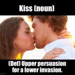 Kiss | Kiss (noun); (Def) Upper persuasion for a lower invasion. | image tagged in man woman kissing | made w/ Imgflip meme maker