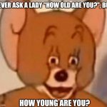 Jerry Face | NEVER ASK A LADY "HOW OLD ARE YOU?", BUT; HOW YOUNG ARE YOU? | image tagged in jerry face | made w/ Imgflip meme maker