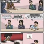 bruh those paintings are worth more than a Lamborghini Sian | WE NEED IDEAS TO FIGHT CLIMATE CHANGE; CLIMATE ACTIVISTS; VANDALISE PAINTINGS BY THROWING FOOD AT THEM AND SAY THAT WILL BE OUR PLANET IN GOD KNOWS WHEN; THREATEN TO KILL THEM IF THEY DON'T STOP USING FOSSIL FUELS; STOP USING FOSSIL FUELS | image tagged in board meeting unexpected ending | made w/ Imgflip meme maker