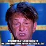 Sean Penn | HOW I LOOK AFTER LISTENING TO MY COWORKERS TALK ABOUT BUTTROT ALL DAY | image tagged in sean penn | made w/ Imgflip meme maker