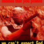 Hasta la vista | When someone keeps posting same memes that you posted | image tagged in we cant expect the god to do all work | made w/ Imgflip meme maker