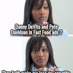 Weight Loss plan ? | Danny DeVito and Pete Davidson in Fast Food ads ? They both make me lose my appetite | image tagged in black woman drinking tea 2 panels,sickened elmo,disgusting,fast food,no thanks | made w/ Imgflip meme maker