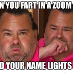 big ed | WHEN YOU FART IN A ZOOM CALL; AND YOUR NAME LIGHTS UP | image tagged in big ed | made w/ Imgflip meme maker