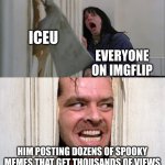 Only he will get the fame | ICEU; EVERYONE ON IMGFLIP; HIM POSTING DOZENS OF SPOOKY MEMES THAT GET THOUSANDS OF VIEWS | image tagged in jack torrance axe shining | made w/ Imgflip meme maker