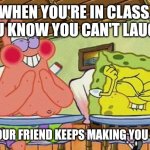 When your Friend Makes you laugh | WHEN YOU'RE IN CLASS, YOU KNOW YOU CAN'T LAUGH.. BUT YOUR FRIEND KEEPS MAKING YOU LAUGH | image tagged in sponge bob laughing | made w/ Imgflip meme maker